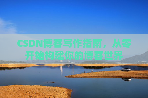 CSDN博客写作指南,从零开始构建你的博客世界 CSDN博客写作指南,从零开始构建你的博客世界
